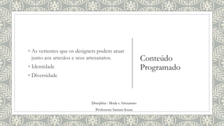 Conteúdo
Programado
◦ As vertentes que os designers podem atuar
junto aos artesãos e seus artesanatos.
◦ Identidade
◦ Diversidade
Disciplina : Moda e Artesanato
Professora: Samara Sousa
 