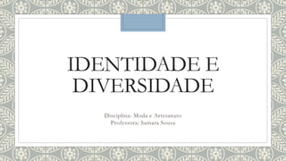 IDENTIDADE E
DIVERSIDADE
Disciplina: Moda e Artesanato
Professora: Samara Sousa
 
