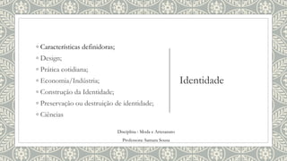 Identidade
◦ Características definidoras;
◦ Design;
◦ Prática cotidiana;
◦ Economia/Indústria;
◦ Construção da Identidade;
◦ Preservação ou destruição de identidade;
◦ Ciências
Disciplina : Moda e Artesanato
Professora: Samara Sousa
 