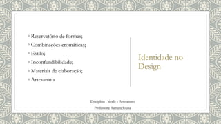 Identidade no
Design
◦ Reservatório de formas;
◦ Combinações cromáticas;
◦ Estilo;
◦ Inconfundibilidade;
◦ Materiais de elaboração;
◦ Artesanato
Disciplina : Moda e Artesanato
Professora: Samara Sousa
 