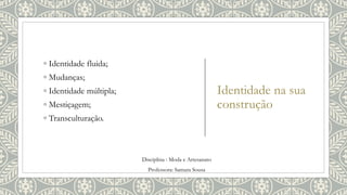 Identidade na sua
construção
◦ Identidade fluida;
◦ Mudanças;
◦ Identidade múltipla;
◦ Mestiçagem;
◦ Transculturação.
Disciplina : Moda e Artesanato
Professora: Samara Sousa
 