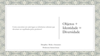 Objetos +
Identidade =
Diversidade
Como encontrar em cada lugar as referências culturais que
deveriam ser espelhadas pelos produtos?
Disciplina : Moda e Artesanato
Professora: Samara Sousa
 