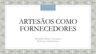 ARTESÃOS COMO
FORNECEDORES
Disciplina: Moda e Artesanato
Professora: Samara Sousa
 