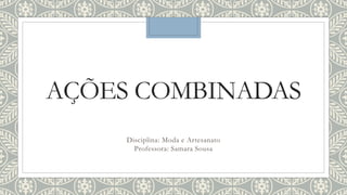AÇÕES COMBINADAS
Disciplina: Moda e Artesanato
Professora: Samara Sousa
 