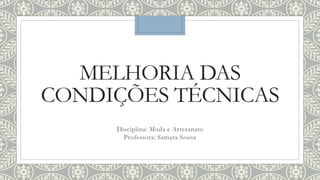 MELHORIA DAS
CONDIÇÕES TÉCNICAS
Disciplina: Moda e Artesanato
Professora: Samara Sousa
 