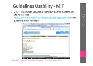 Guidelines Usability - MIT
  O IST - Information Services & Tecnology do MIT mantém um
  site na Internet,
  http://ist.mit.edu/services/consulting/usability/guidelines com
  guidelines de usabilidade.




MC71404-Interface Humano-Máquina : Prof. Dra. Sílvia Dotta
 