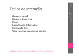 Estilos de Interação
 •   Linguagem natural
 •   Linguagem de comando
 •   Menus
 •   Preenchimento de Formulários
 •   Manipulação direta
 •   Wimp (windows, icons, menus, pointers)




MC71404-Interface Humano-Máquina : Prof. Dra. Sílvia Dotta
 