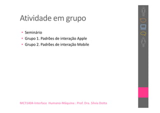 Atividade em grupo
 • Seminário
 • Grupo 1. Padrões de interação Apple
 • Grupo 2. Padrões de interação Mobile




MC71404-Interface Humano-Máquina : Prof. Dra. Sílvia Dotta
 