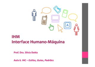 A


IHM
Interface Humano-Máquina

Prof. Dra. Sílvia Dotta

Aula 6. IHC – Estilos, Guias, Padrões
 
