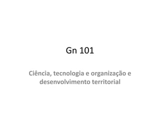 Gn 101

Ciência, tecnologia e organização e
   desenvolvimento territorial
 