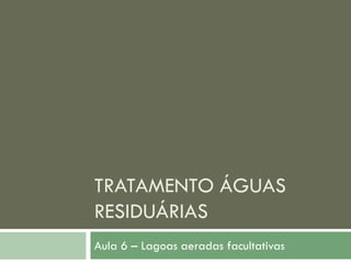 TRATAMENTO ÁGUAS
RESIDUÁRIAS
Aula 6 – Lagoas aeradas facultativas

 