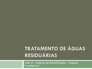 TRATAMENTO DE ÁGUAS
RESIDUÁRIAS
Aula 6 – Lagoas de Estabilização – Lagoas
Facultativas

 