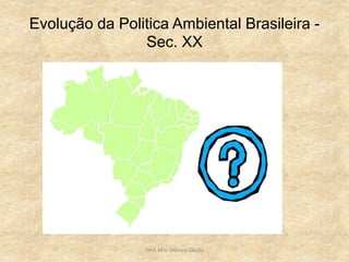Evolução da Politica Ambiental Brasileira -
Sec. XX
Prof. MSc Sionara Okada
 