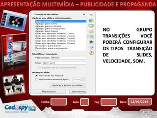 NO GRUPO 
TRANSIÇÕES VOCÊ 
PODERÁ CONFIGURAR 
OS TIPOS TRANSIÇÃO 
DE SLIDES, 
VELOCIDADE, SOM. 
Turma: Aula: Pág: Data: 12/09/2014 
 