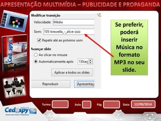 Se preferir, 
poderá 
inserir 
Música no 
formato 
MP3 no seu 
slide. 
Turma: Aula: Pág: Data: 12/09/2014 
 