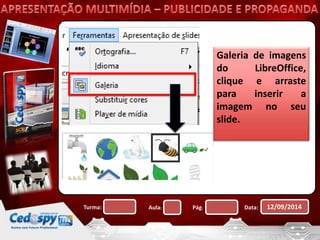 Galeria de imagens 
do LibreOffice, 
clique e arraste 
para inserir a 
imagem no seu 
slide. 
Turma: Aula: Pág: Data: 12/09/2014 
 