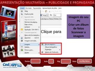 Imagem do seu 
PC 
Criar um álbum 
de fotos 
Scannear a 
imagem 
Turma: Aula: Pág: Data: 12/09/2014 
 