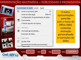 O menu 
apresentações 
parecido 
com o menu do 
Office 2003, 
contendo 
animação 
personalizada 
e transições de 
slides 
Turma: Aula: Pág: Data: 12/09/2014 
 