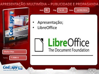 Aula: Pág: Data: 
Professor: 
Turma: 
12/09/2014 
Elielso Dias 
06 7 à 13 
T 2506 A 
• Apresentação; 
• LibreOffice 
 