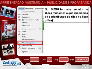 No MENU formatar modelos de 
slides mudamos o que chamamos 
de design(Fundo do slide no libre 
office) 
Turma: Aula: Pág: Data: 19/09/2014 
 