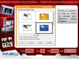 Escolha os modelos 
de slide ou clique 
em carregar para 
adicionar novos 
modelos. 
Turma: Aula: Pág: Data: 19/09/2014 
 