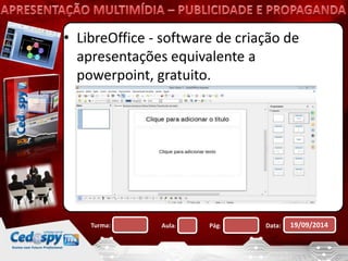 • LibreOffice - software de criação de 
apresentações equivalente a 
powerpoint, gratuito. 
Turma: Aula: Pág: Data: 19/09/2014 
 