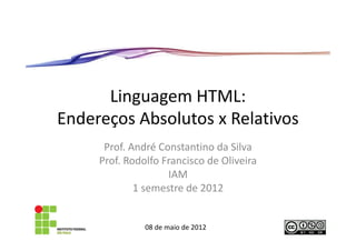 Linguagem HTML:
Endereços Absolutos x Relativos
      Prof. André Constantino da Silva
     Prof. Rodolfo Francisco de Oliveira
                    IAM
             1 semestre de 2012


               08 de maio de 2012
 
