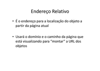 Endereço Relativo
• É o endereço para a localização do objeto a
  partir da página atual

• Usará o domínio e o caminho da página que
  está visualizando para “montar” a URL dos
  objetos
 