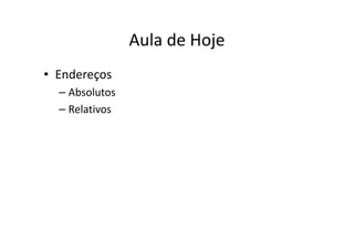 Aula de Hoje
• Endereços
  – Absolutos
  – Relativos
 