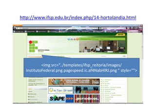 http://www.ifsp.edu.br/index.php/14-hortolandia.html




           <img src=“../templates/ifsp_reitoria/images/
  InstitutoFederal.png.pagespeed.ic.af4NabHlRJ.png " style="">
 