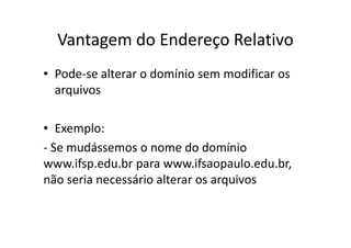 Vantagem do Endereço Relativo
• Pode-se alterar o domínio sem modificar os
  arquivos

• Exemplo:
- Se mudássemos o nome do domínio
www.ifsp.edu.br para www.ifsaopaulo.edu.br,
não seria necessário alterar os arquivos
 
