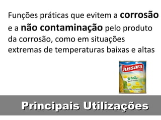 Funções práticas que evitem a corrosão
e a não contaminação pelo produto
da corrosão, como em situações
extremas de temperaturas baixas e altas




   Principais Utilizações
 