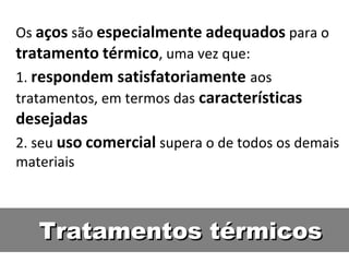 Os aços são especialmente adequados para o
tratamento térmico, uma vez que:
1. respondem satisfatoriamente aos
tratamentos, em termos das características
desejadas
2. seu uso comercial supera o de todos os demais
materiais



   Tratamentos térmicos
 