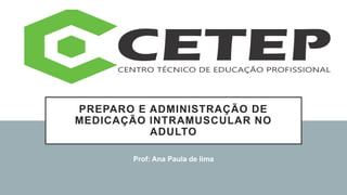 PREPARO E ADMINISTRAÇÃO DE
MEDICAÇÃO INTRAMUSCULAR NO
ADULTO
Prof: Ana Paula de lima
 