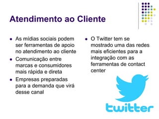 Atendimento ao Cliente
 As mídias sociais podem
ser ferramentas de apoio
no atendimento ao cliente
 Comunicação entre
marcas e consumidores
mais rápida e direta
 Empresas preparadas
para a demanda que virá
desse canal
 O Twitter tem se
mostrado uma das redes
mais eficientes para a
integração com as
ferramentas de contact
center
 