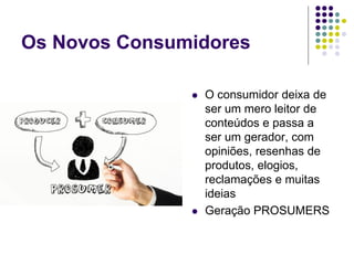 Os Novos Consumidores
 O consumidor deixa de
ser um mero leitor de
conteúdos e passa a
ser um gerador, com
opiniões, resenhas de
produtos, elogios,
reclamações e muitas
ideias
 Geração PROSUMERS
 