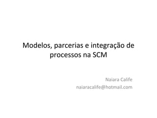 Modelos, parcerias e integração de
processos na SCM
Naiara Calife
naiaracalife@hotmail.com
 