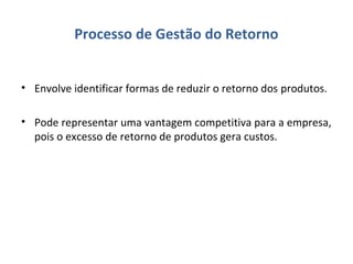 Processo de Gestão do Retorno
• Envolve identificar formas de reduzir o retorno dos produtos.
• Pode representar uma vantagem competitiva para a empresa,
pois o excesso de retorno de produtos gera custos.
 