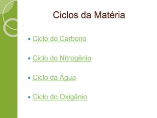 Ciclos da Matéria
 Ciclo do Carbono
 Ciclo do Nitrogênio
 Ciclo da Água
 Ciclo do Oxigênio
 