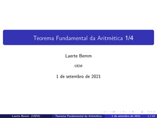 Teorema Fundamental da Aritmética 1/4
Laerte Bemm
UEM
1 de setembro de 2021
Laerte Bemm (UEM) Teorema Fundamental da Aritmética 1 de setembro de 2021 1 / 13
 
