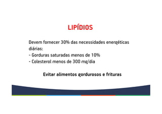 Devem fornecer 30% das necessidades energéticas
diárias:
- Gorduras saturadas menos de 10%
- Colesterol menos de 300 mg/dia
Evitar alimentos gordurosos e frituras
LIPÍDIOS
 