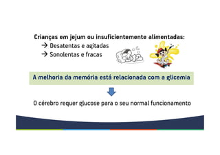 Crianças em jejum ou insuficientemente alimentadas:
Desatentas e agitadas
Sonolentas e fracas
A melhoria da memória está relacionada com a glicemia
O cérebro requer glucose para o seu normal funcionamento
 