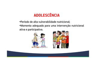 ADOLESCÊNCIA
•Período de alta vulnerabilidade nutricional;
•Momento adequado para uma intervenção nutricional
ativa e participativa.
 