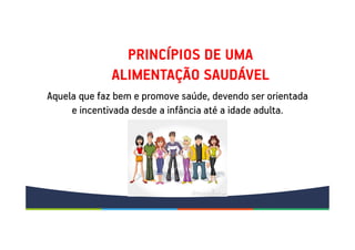 PRINCÍPIOS DE UMA
ALIMENTAÇÃO SAUDÁVEL
Aquela que faz bem e promove saúde, devendo ser orientada
e incentivada desde a infância até a idade adulta.
 