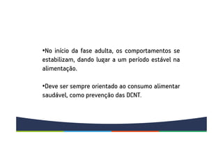•No início da fase adulta, os comportamentos se
estabilizam, dando lugar a um período estável na
alimentação.
•Deve ser sempre orientado ao consumo alimentar
saudável, como prevenção das DCNT.
 