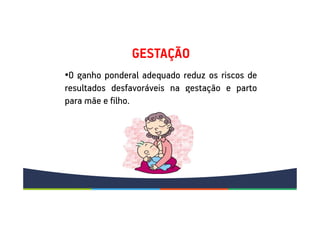 •O ganho ponderal adequado reduz os riscos de
resultados desfavoráveis na gestação e parto
para mãe e filho.
GESTAÇÃO
 