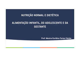 NUTRIÇÃO NORMAL E DIETÉTICA
ALIMENTAÇÃO INFANTIL, DO ADOLESCENTE E DA
GESTANTE
Prof. Mestra Eurídice Farias Falcão
 