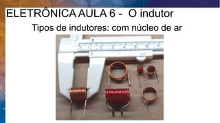 ELETRÔNICA AULA 6 - O indutor
Tipos de indutores: com núcleo de ar
 