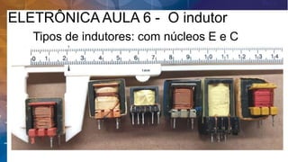 ELETRÔNICA AULA 6 - O indutor
Tipos de indutores: com núcleos E e C
 