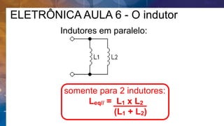 somente para 2 indutores:
Leq// = L1 x L2
(L1 + L2)
Indutores em paralelo:
ELETRÔNICA AULA 6 - O indutor
 